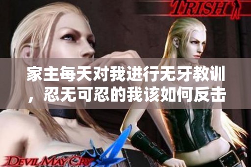 家主每天对我进行无牙教训，忍无可忍的我该如何反击