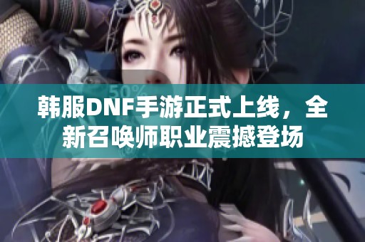 韩服DNF手游正式上线，全新召唤师职业震撼登场