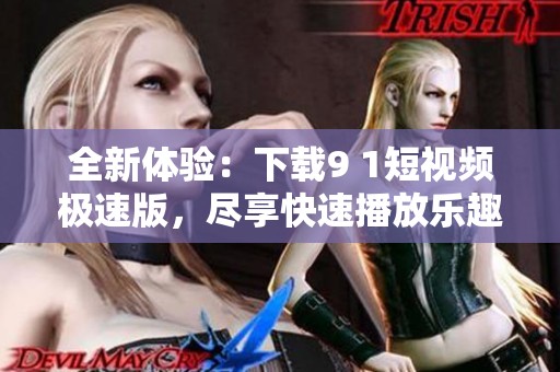 全新体验：下载9 1短视频极速版，尽享快速播放乐趣