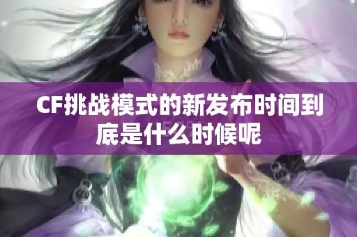 CF挑战模式的新发布时间到底是什么时候呢