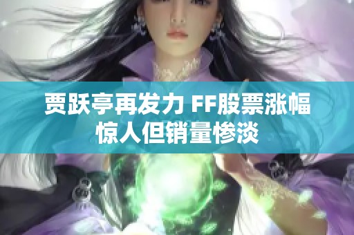 贾跃亭再发力 FF股票涨幅惊人但销量惨淡