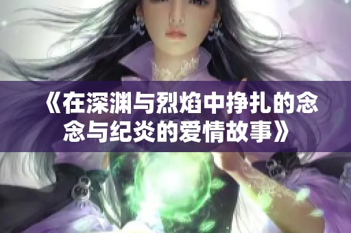 《在深渊与烈焰中挣扎的念念与纪炎的爱情故事》