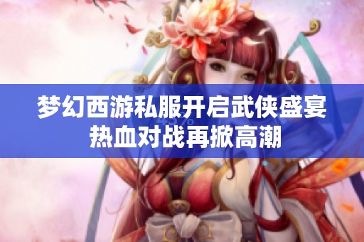 梦幻西游私服开启武侠盛宴 热血对战再掀高潮