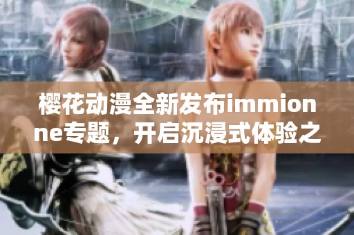 樱花动漫全新发布immionne专题，开启沉浸式体验之旅