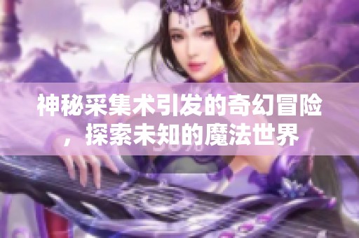 神秘采集术引发的奇幻冒险，探索未知的魔法世界