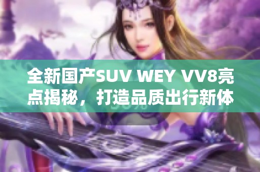 全新国产SUV WEY VV8亮点揭秘，打造品质出行新体验