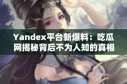 Yandex平台新爆料：吃瓜网揭秘背后不为人知的真相