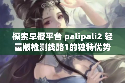 探索早报平台 palipali2 轻量版检测线路1的独特优势与功能