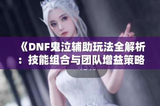 《DNF鬼泣辅助玩法全解析：技能组合与团队增益策略详解》