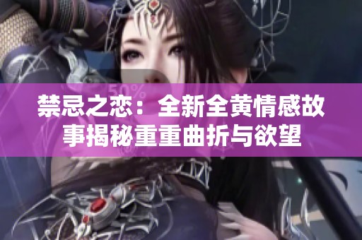 禁忌之恋：全新全黄情感故事揭秘重重曲折与欲望