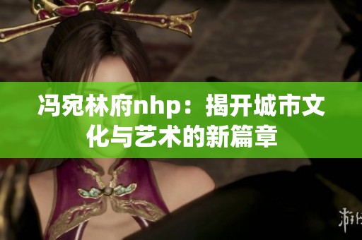 冯宛林府nhp：揭开城市文化与艺术的新篇章