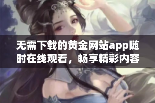 无需下载的黄金网站app随时在线观看，畅享精彩内容