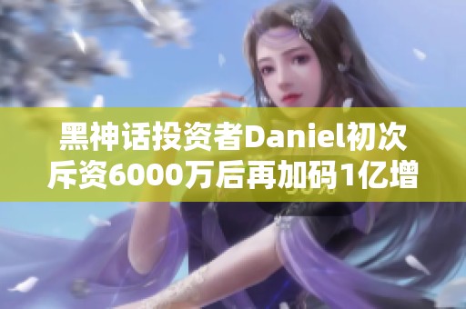 黑神话投资者Daniel初次斥资6000万后再加码1亿增持份额