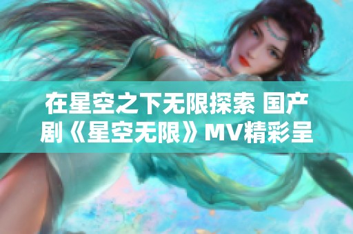 在星空之下无限探索 国产剧《星空无限》MV精彩呈现