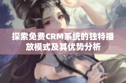 探索免费CRM系统的独特播放模式及其优势分析
