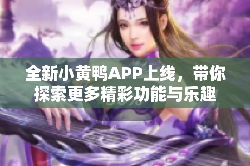 全新小黄鸭APP上线，带你探索更多精彩功能与乐趣