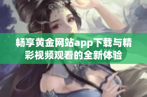 畅享黄金网站app下载与精彩视频观看的全新体验