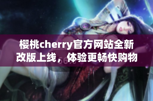 樱桃cherry官方网站全新改版上线，体验更畅快购物之旅