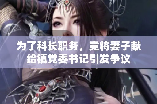 为了科长职务，竟将妻子献给镇党委书记引发争议
