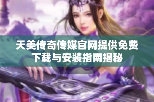 天美传奇传媒官网提供免费下载与安装指南揭秘