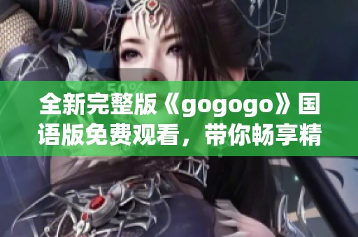 全新完整版《gogogo》国语版免费观看，带你畅享精彩内容