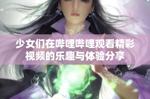 少女们在哔哩哔哩观看精彩视频的乐趣与体验分享