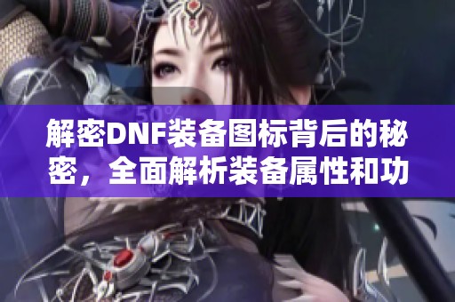 解密DNF装备图标背后的秘密，全面解析装备属性和功能