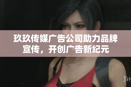 玖玖传媒广告公司助力品牌宣传，开创广告新纪元