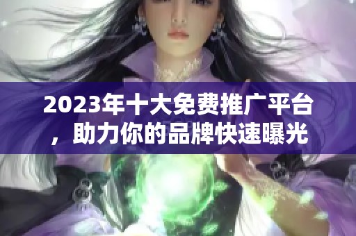 2023年十大免费推广平台，助力你的品牌快速曝光