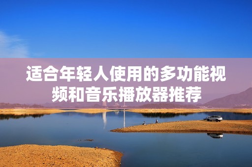 适合年轻人使用的多功能视频和音乐播放器推荐