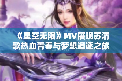 《星空无限》MV展现苏清歌热血青春与梦想追逐之旅