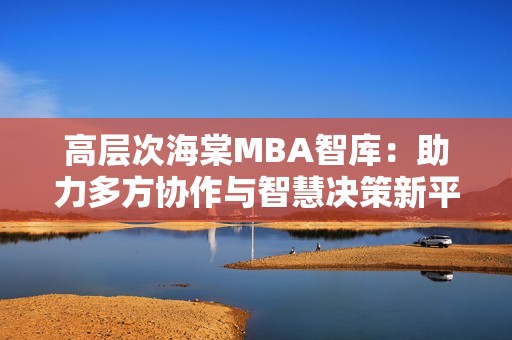 高层次海棠MBA智库：助力多方协作与智慧决策新平台