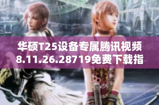 华硕T25设备专属腾讯视频8.11.26.28719免费下载指南