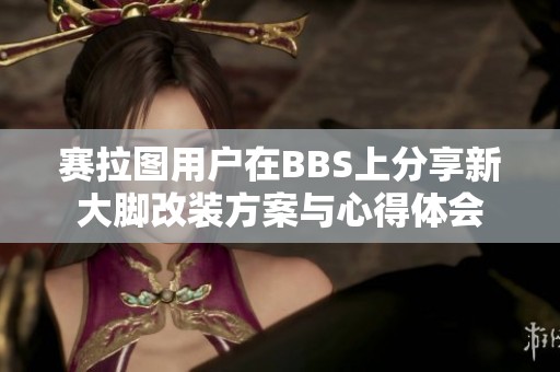 赛拉图用户在BBS上分享新大脚改装方案与心得体会