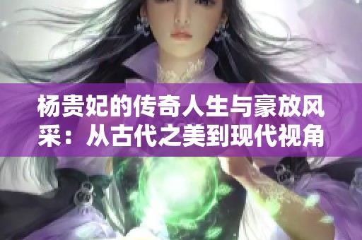 杨贵妃的传奇人生与豪放风采：从古代之美到现代视角