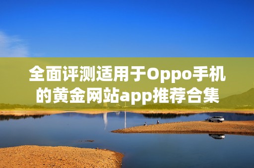 全面评测适用于Oppo手机的黄金网站app推荐合集