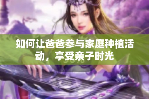 如何让爸爸参与家庭种植活动，享受亲子时光