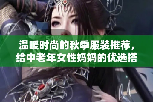 温暖时尚的秋季服装推荐，给中老年女性妈妈的优选搭配