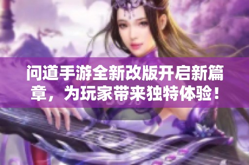 问道手游全新改版开启新篇章，为玩家带来独特体验！