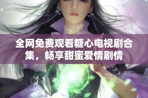 全网免费观看糖心电视剧合集，畅享甜蜜爱情剧情