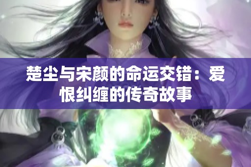 楚尘与宋颜的命运交错：爱恨纠缠的传奇故事