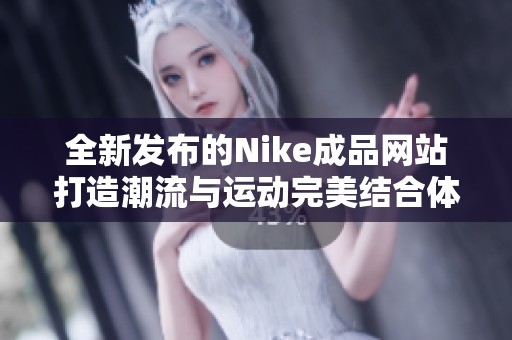 全新发布的Nike成品网站打造潮流与运动完美结合体验