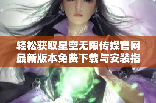 轻松获取星空无限传媒官网最新版本免费下载与安装指南