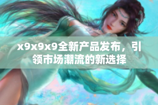 x9x9x9全新产品发布，引领市场潮流的新选择