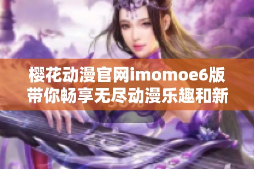 樱花动漫官网imomoe6版带你畅享无尽动漫乐趣和新奇体验