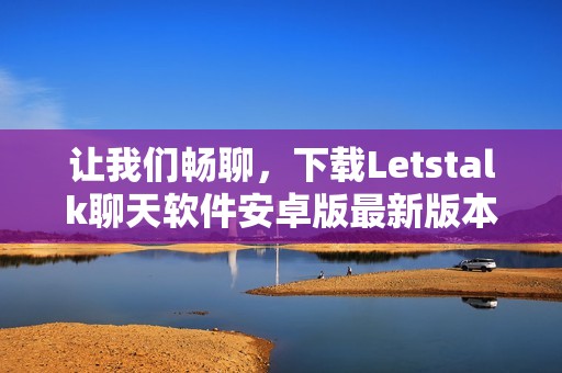 让我们畅聊，下载Letstalk聊天软件安卓版最新版本体验互动乐趣