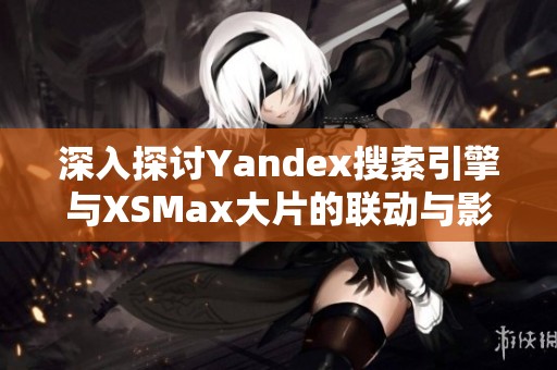 深入探讨Yandex搜索引擎与XSMax大片的联动与影响