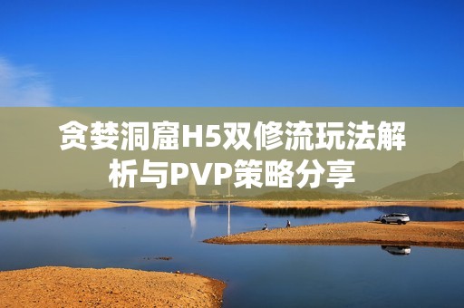 贪婪洞窟H5双修流玩法解析与PVP策略分享