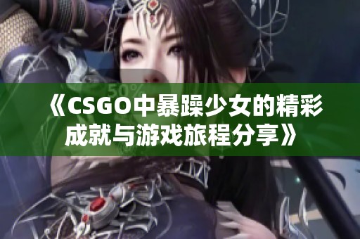 《CSGO中暴躁少女的精彩成就与游戏旅程分享》