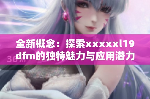 全新概念：探索xxxxxl19dfm的独特魅力与应用潜力